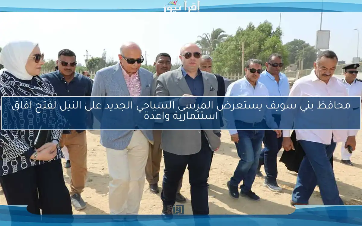 محافظ بني سويف يستعرض المرسى السياحي الجديد على النيل لفتح آفاق استثمارية واعدة