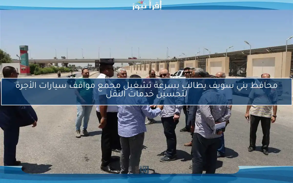 محافظ بني سويف يطالب بسرعة تشغيل مجمع مواقف سيارات الأجرة لتحسين خدمات النقل