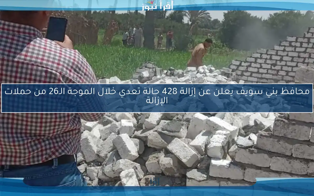 محافظ بني سويف يعلن عن إزالة 428 حالة تعدي خلال الموجة الـ26 من حملات الإزالة