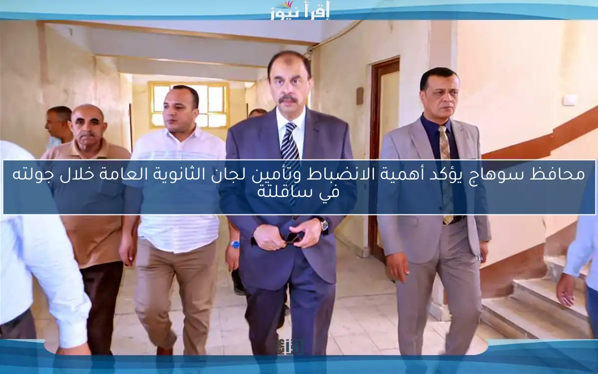 محافظ سوهاج يؤكد أهمية الانضباط وتأمين لجان الثانوية العامة خلال جولته في ساقلتة