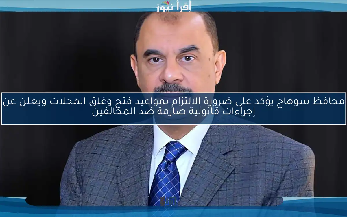 محافظ سوهاج يؤكد على ضرورة الالتزام بمواعيد فتح وغلق المحلات ويعلن عن إجراءات قانونية صارمة ضد المخالفين