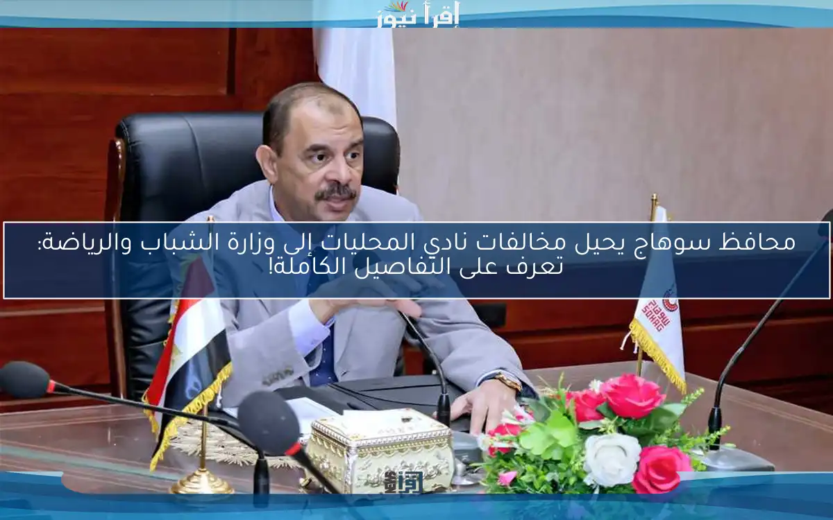 محافظ سوهاج يحيل مخالفات نادي المحليات إلى وزارة الشباب والرياضة: تعرف على التفاصيل الكاملة!