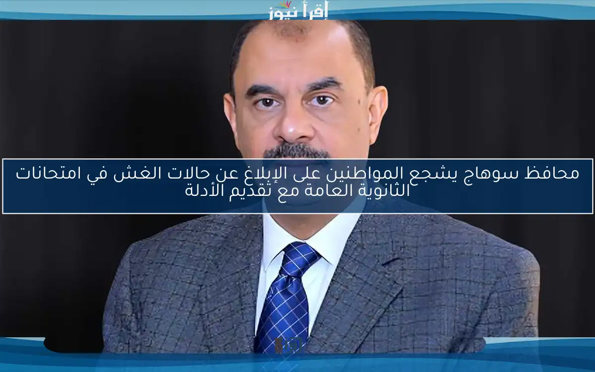 محافظ سوهاج يشجع المواطنين على الإبلاغ عن حالات الغش في امتحانات الثانوية العامة مع تقديم الأدلة