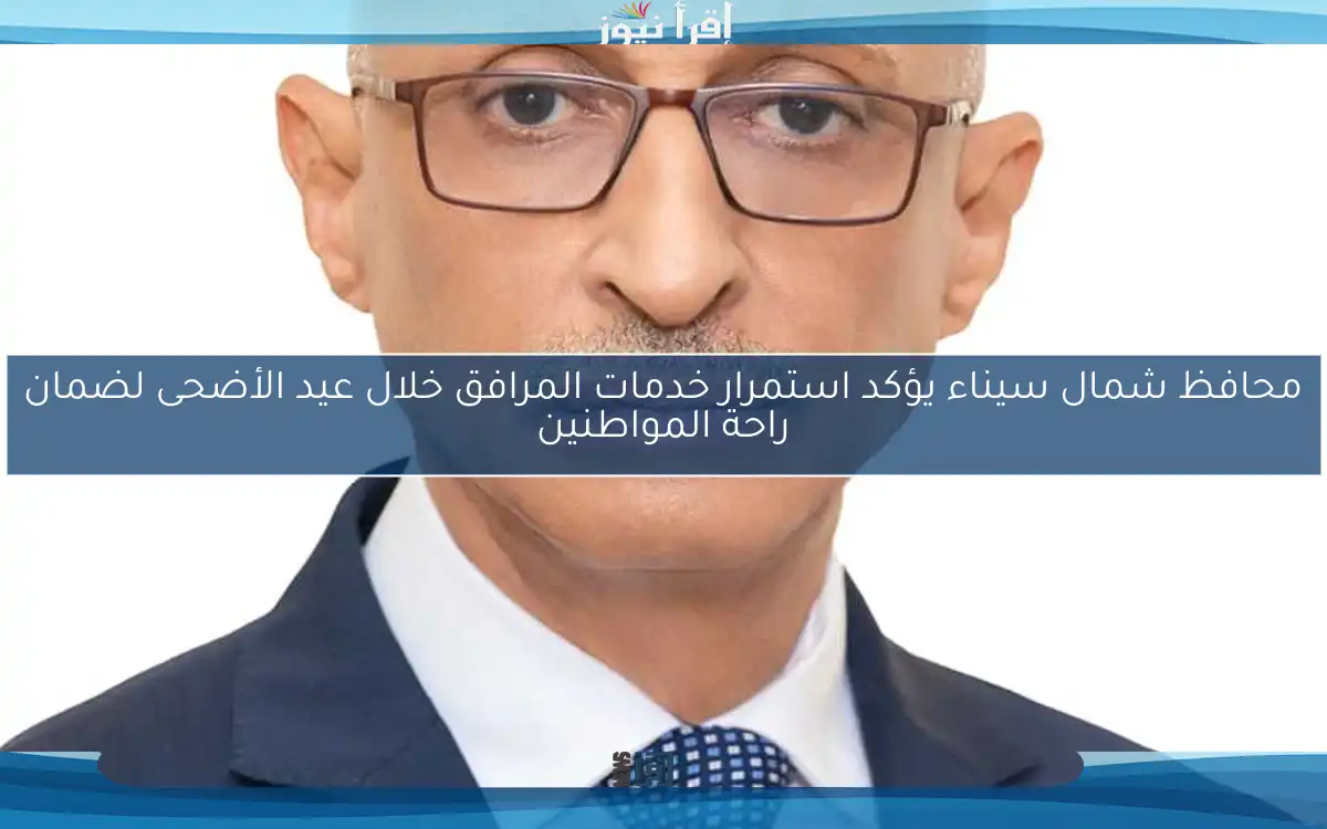 محافظ شمال سيناء يؤكد استمرار خدمات المرافق خلال عيد الأضحى لضمان راحة المواطنين