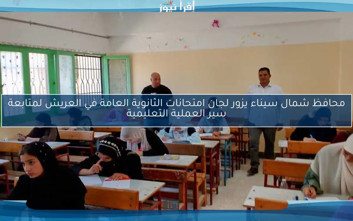 محافظ شمال سيناء يزور لجان امتحانات الثانوية العامة في العريش لمتابعة سير العملية التعليمية