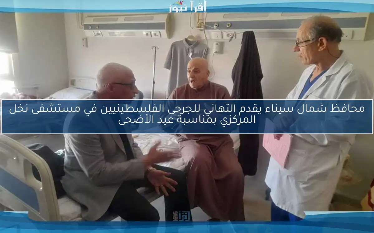 محافظ شمال سيناء يقدم التهاني للجرحى الفلسطينيين في مستشفى نخل المركزي بمناسبة عيد الأضحى