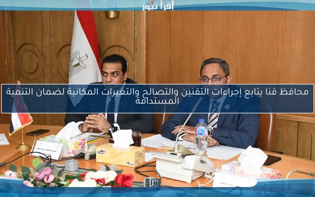 محافظ قنا يتابع إجراءات التقنين والتصالح والتغيرات المكانية لضمان التنمية المستدامة