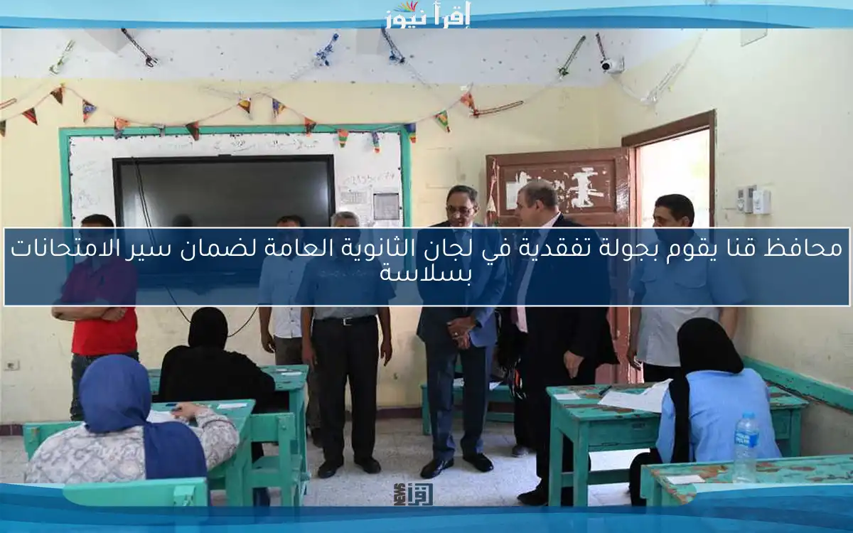محافظ قنا يقوم بجولة تفقدية في لجان الثانوية العامة لضمان سير الامتحانات بسلاسة