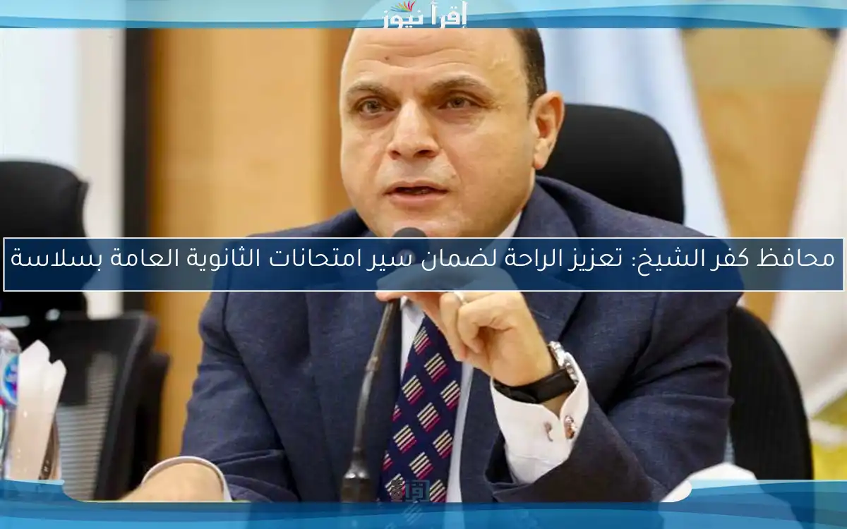 محافظ كفر الشيخ: تعزيز الراحة لضمان سير امتحانات الثانوية العامة بسلاسة