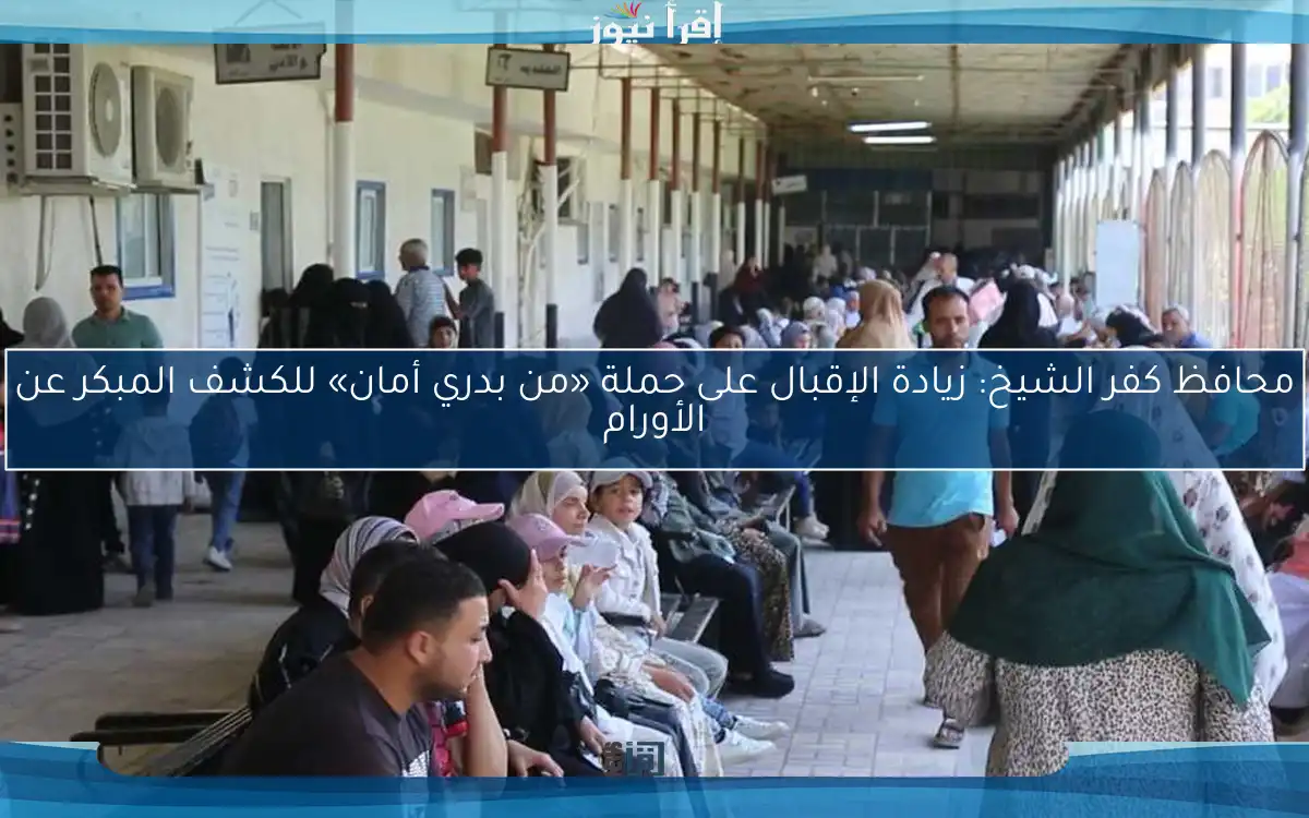 محافظ كفر الشيخ: زيادة الإقبال على حملة «من بدري أمان» للكشف المبكر عن الأورام