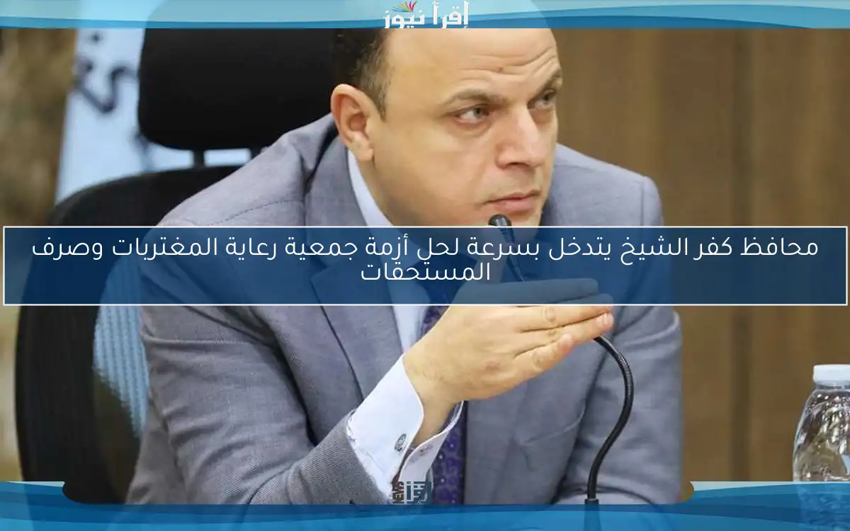محافظ كفر الشيخ يتدخل بسرعة لحل أزمة جمعية رعاية المغتربات وصرف المستحقات