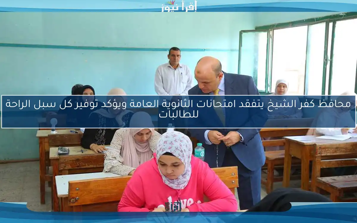محافظ كفر الشيخ يتفقد امتحانات الثانوية العامة ويؤكد توفير كل سبل الراحة للطالبات