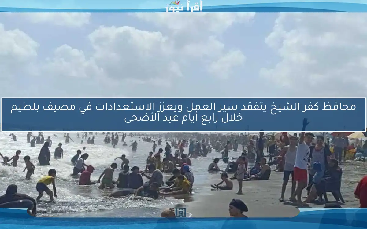 محافظ كفر الشيخ يتفقد سير العمل ويعزز الاستعدادات في مصيف بلطيم خلال رابع أيام عيد الأضحى