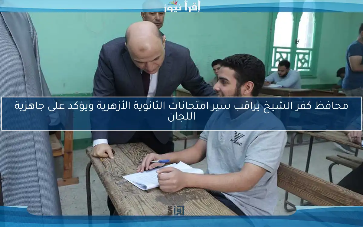 محافظ كفر الشيخ يراقب سير امتحانات الثانوية الأزهرية ويؤكد على جاهزية اللجان