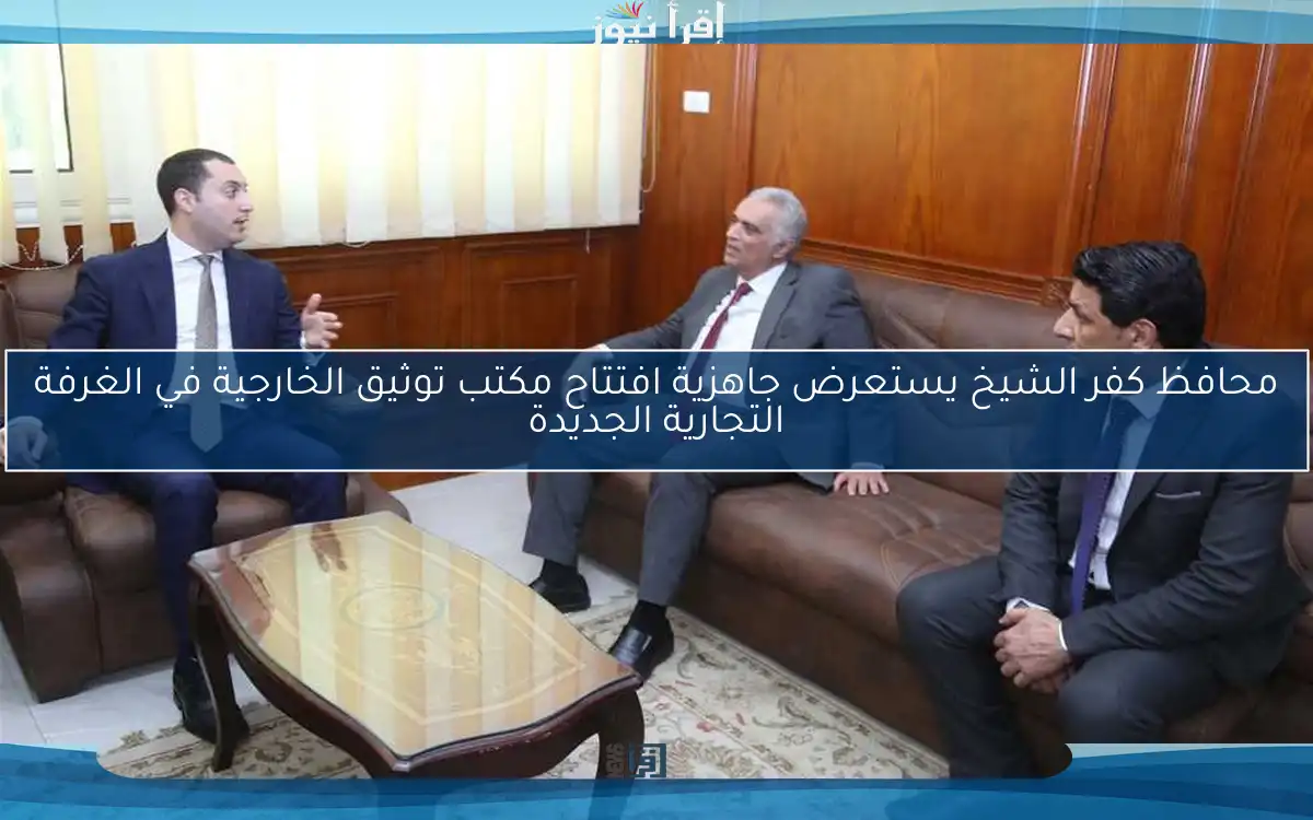 محافظ كفر الشيخ يستعرض جاهزية افتتاح مكتب توثيق الخارجية في الغرفة التجارية الجديدة
