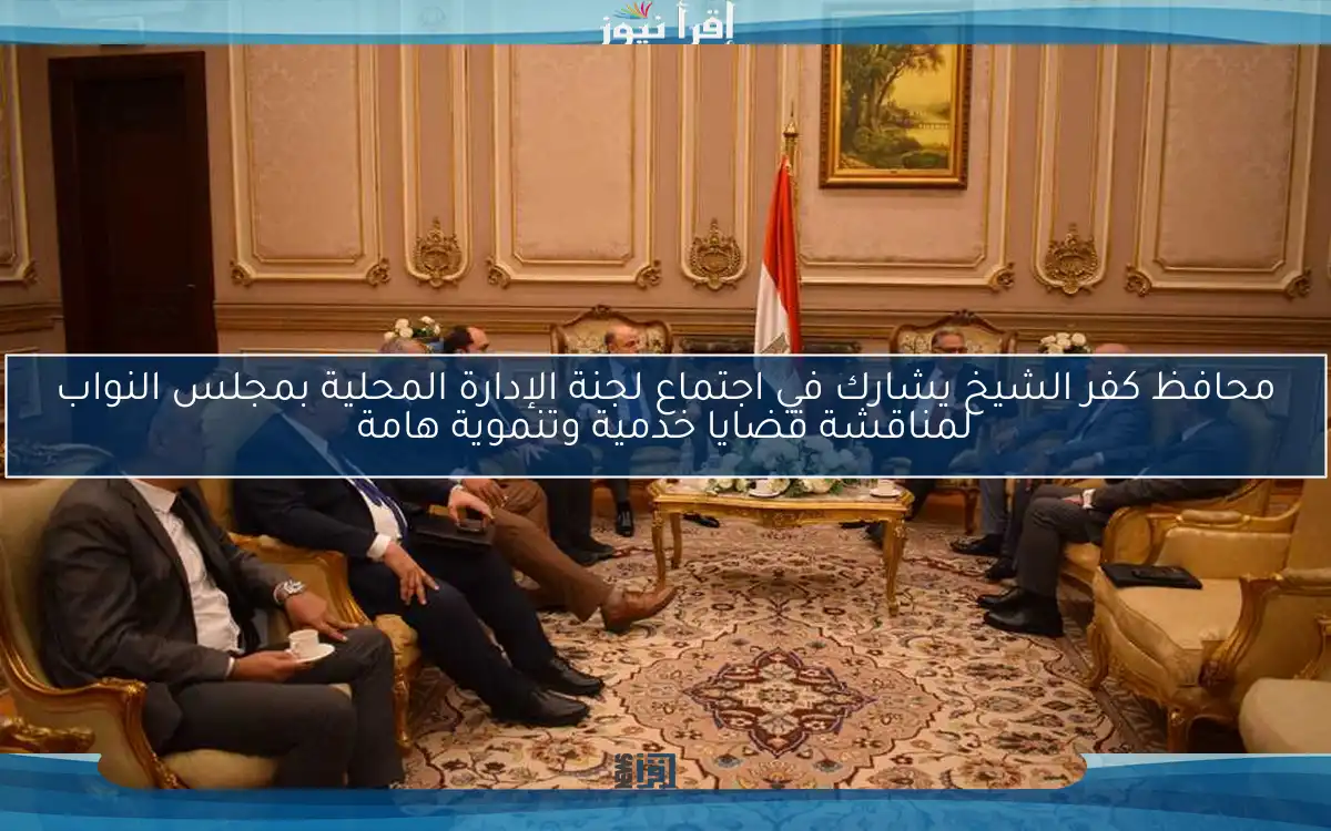 محافظ كفر الشيخ يشارك في اجتماع لجنة الإدارة المحلية بمجلس النواب لمناقشة قضايا خدمية وتنموية هامة