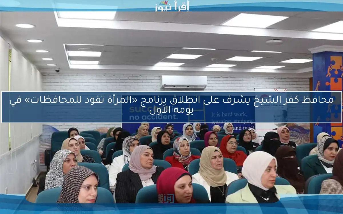 محافظ كفر الشيخ يشرف على انطلاق برنامج «المرأة تقود للمحافظات» في يومه الأول