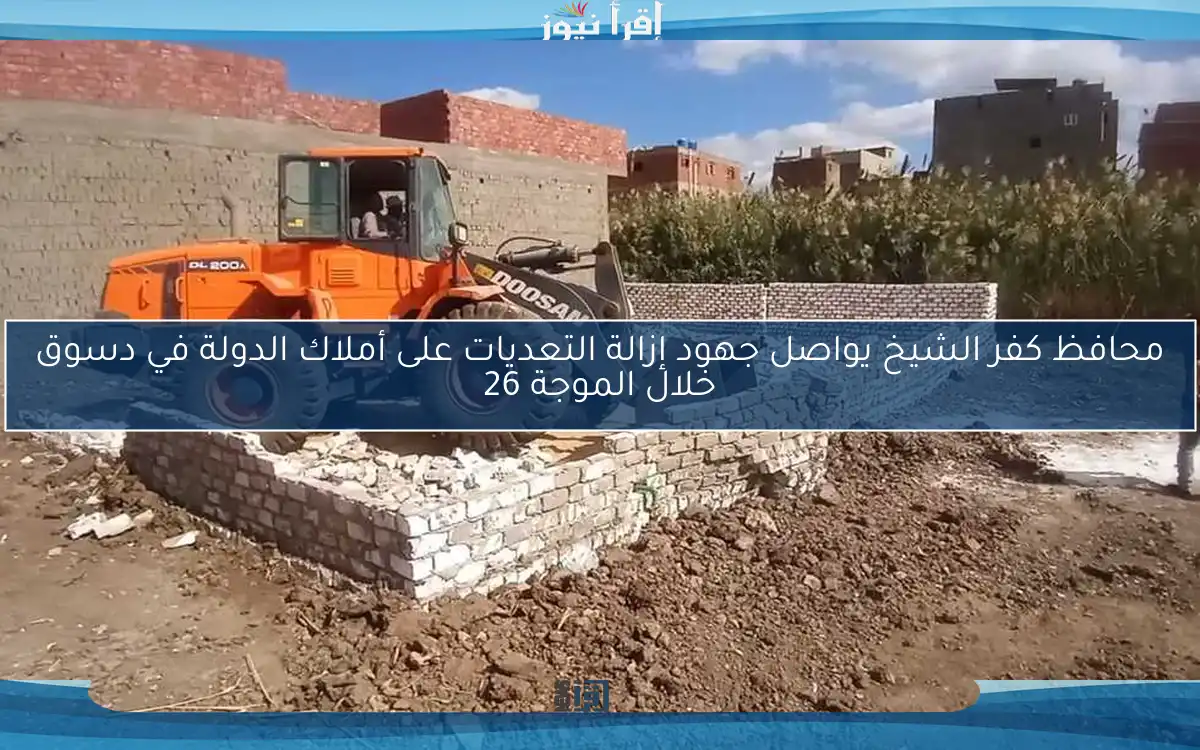 محافظ كفر الشيخ يواصل جهود إزالة التعديات على أملاك الدولة في دسوق خلال الموجة 26
