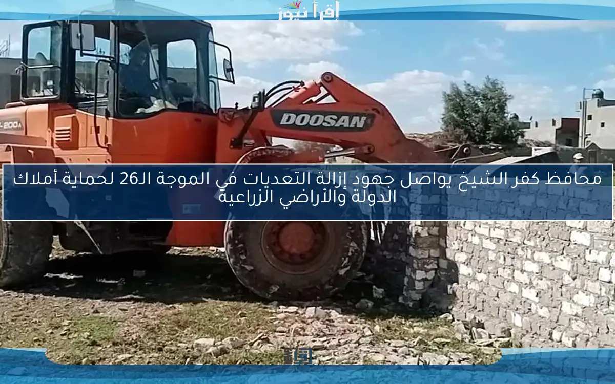 محافظ كفر الشيخ يواصل جهود إزالة التعديات في الموجة الـ26 لحماية أملاك الدولة والأراضي الزراعية