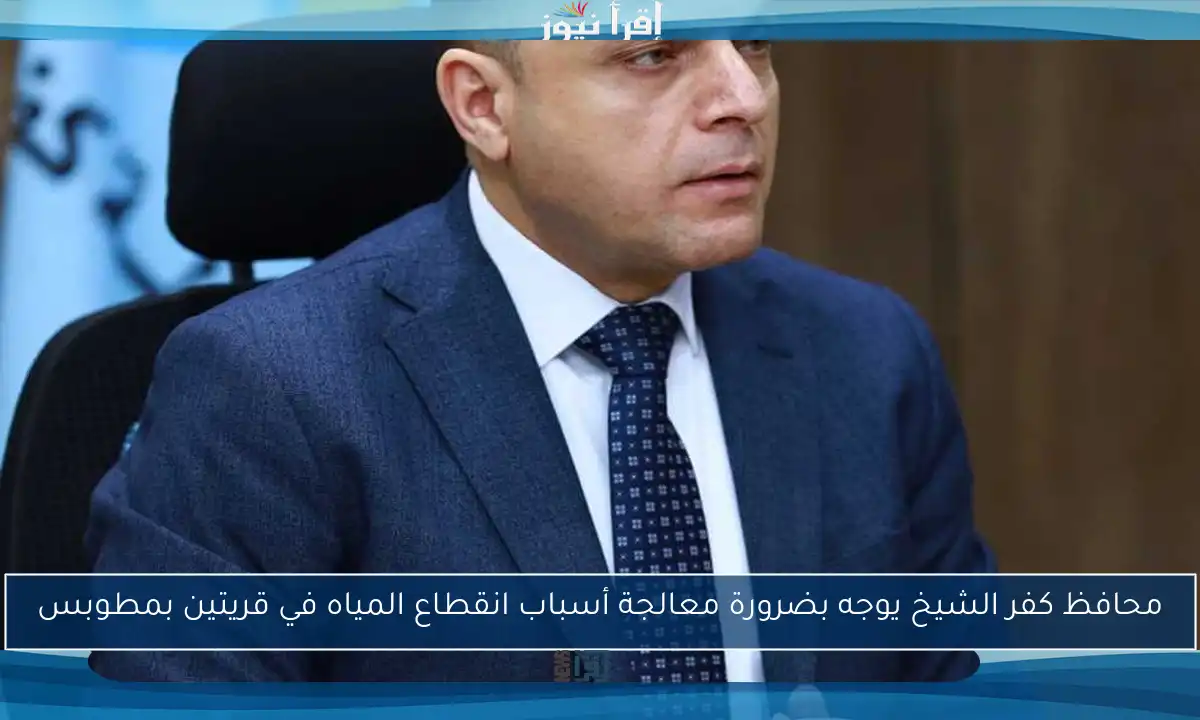 محافظ كفر الشيخ يوجه بضرورة معالجة أسباب انقطاع المياه في قريتين بمطوبس