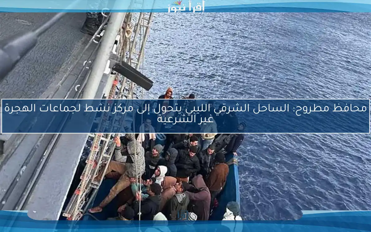 محافظ مطروح: الساحل الشرقي الليبي يتحول إلى مركز نشط لجماعات الهجرة غير الشرعية