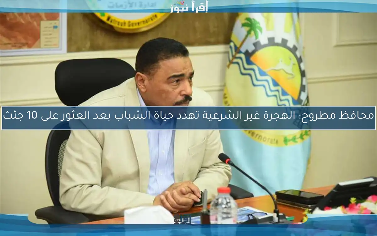 محافظ مطروح: الهجرة غير الشرعية تهدد حياة الشباب بعد العثور على 10 جثث