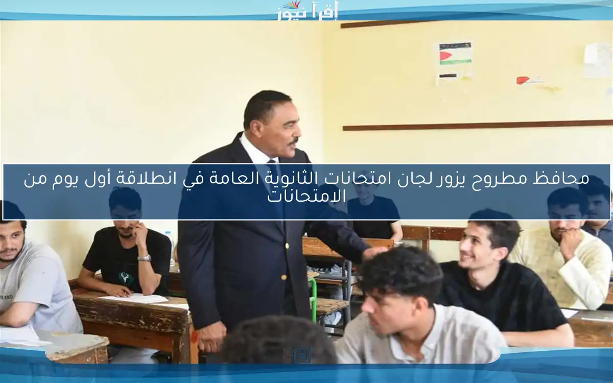 محافظ مطروح يزور لجان امتحانات الثانوية العامة في انطلاقة أول يوم من الامتحانات