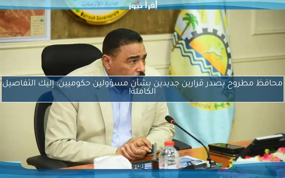 محافظ مطروح يصدر قرارين جديدين بشأن مسؤولين حكوميين: إليك التفاصيل الكاملة!