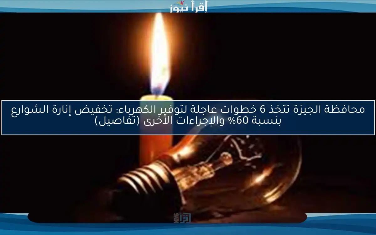 محافظة الجيزة تتخذ 6 خطوات عاجلة لتوفير الكهرباء: تخفيض إنارة الشوارع بنسبة 60% والإجراءات الأخرى (تفاصيل)