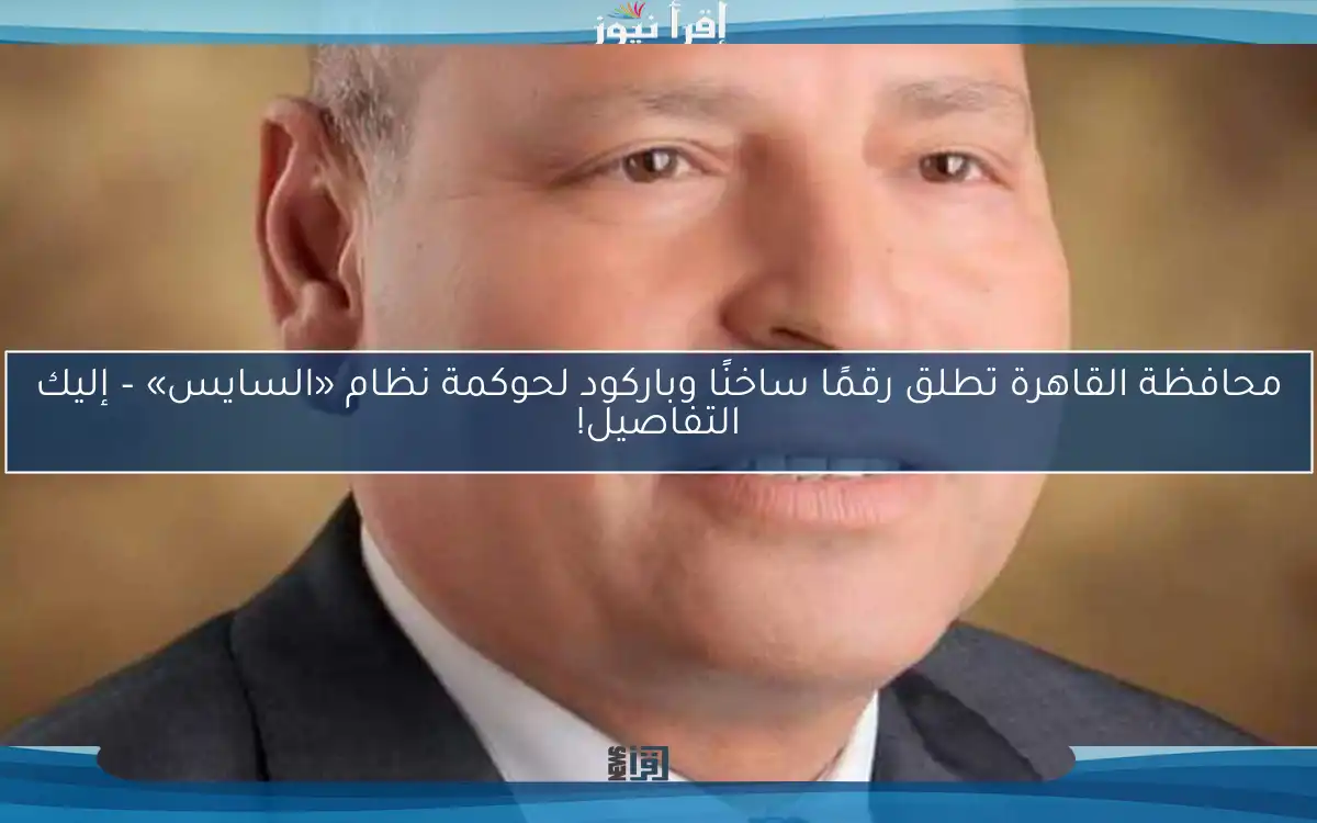 محافظة القاهرة تطلق رقمًا ساخنًا وباركود لحوكمة نظام «السايس» – إليك التفاصيل!