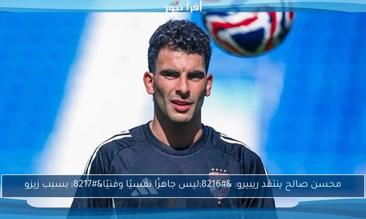 محسن صالح ينتقد ريبيرو: ‘ليس جاهزًا نفسيًا وفنيًا’ بسبب زيزو