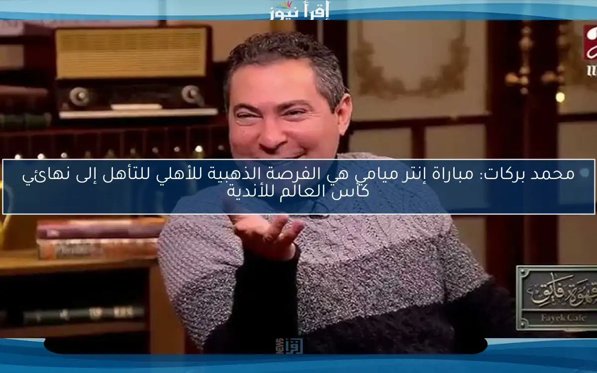 محمد بركات: مباراة إنتر ميامي هي الفرصة الذهبية للأهلي للتأهل إلى نهائي كأس العالم للأندية