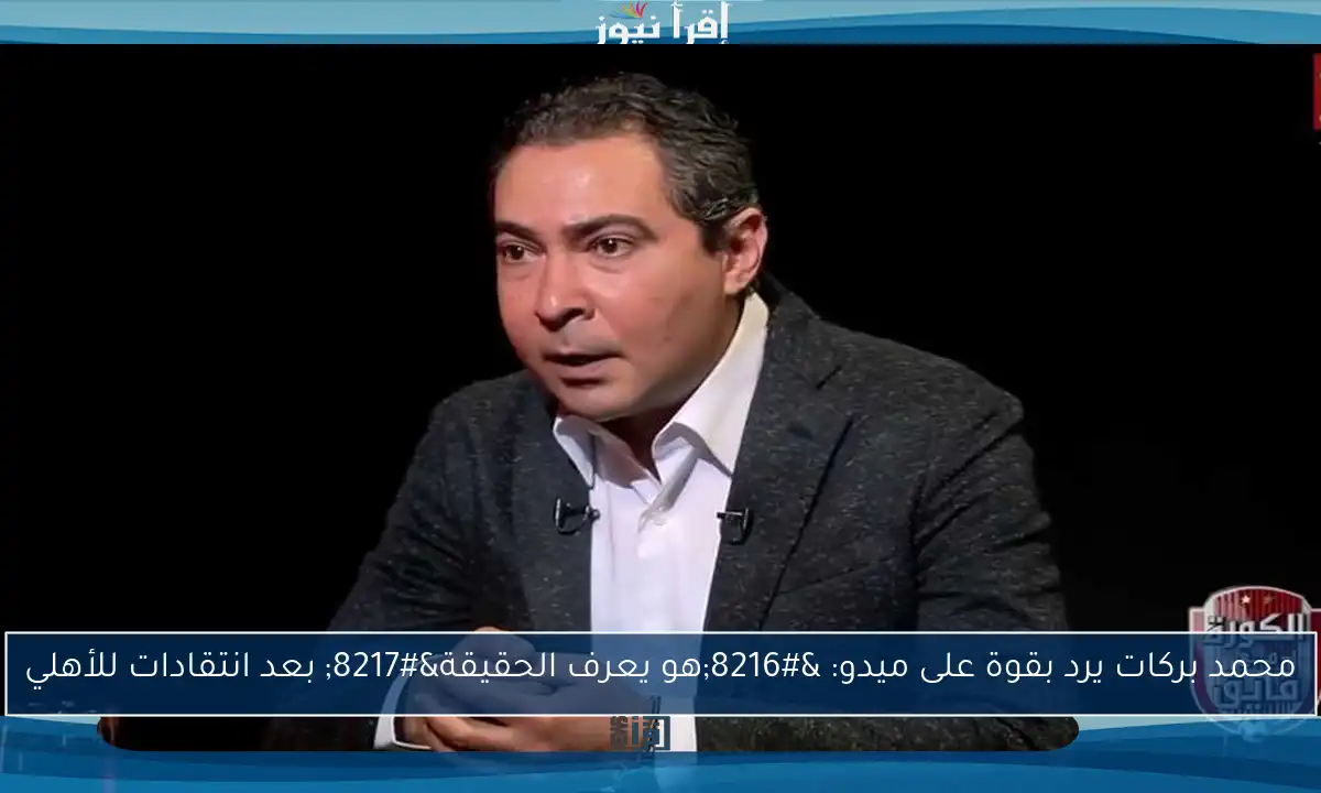 محمد بركات يرد بقوة على ميدو: ‘هو يعرف الحقيقة’ بعد انتقادات للأهلي