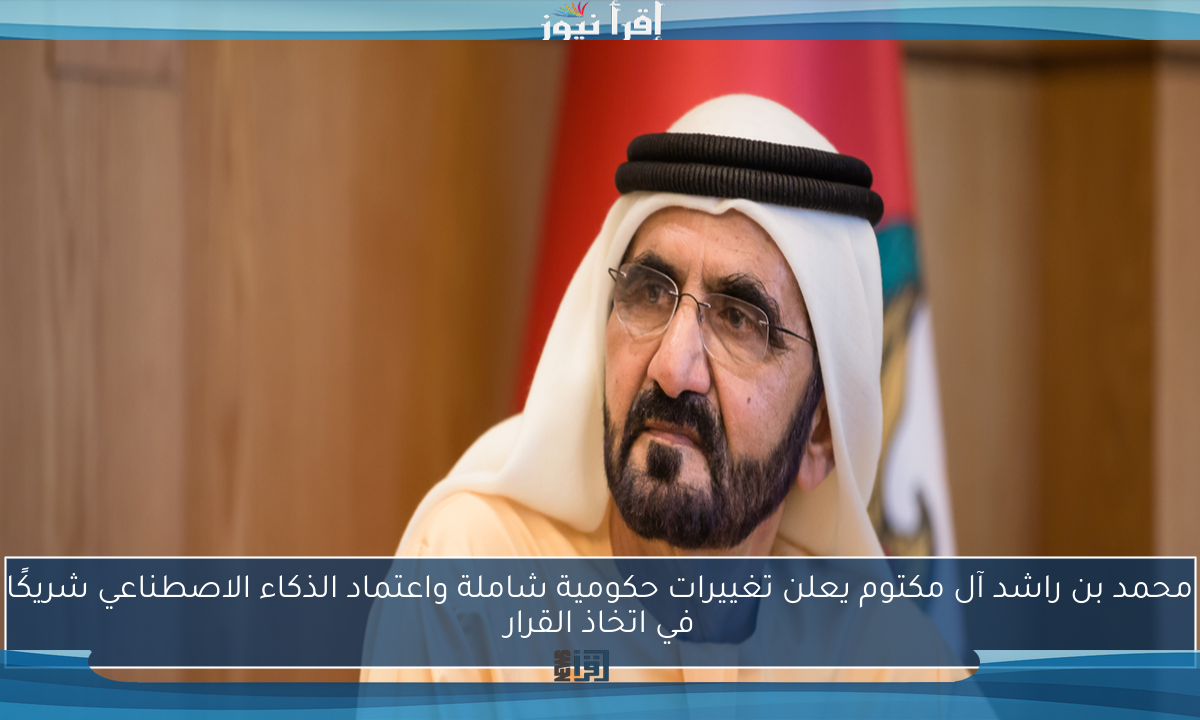 محمد بن راشد آل مكتوم يعلن تغييرات حكومية شاملة واعتماد الذكاء الاصطناعي شريكًا في اتخاذ القرار
