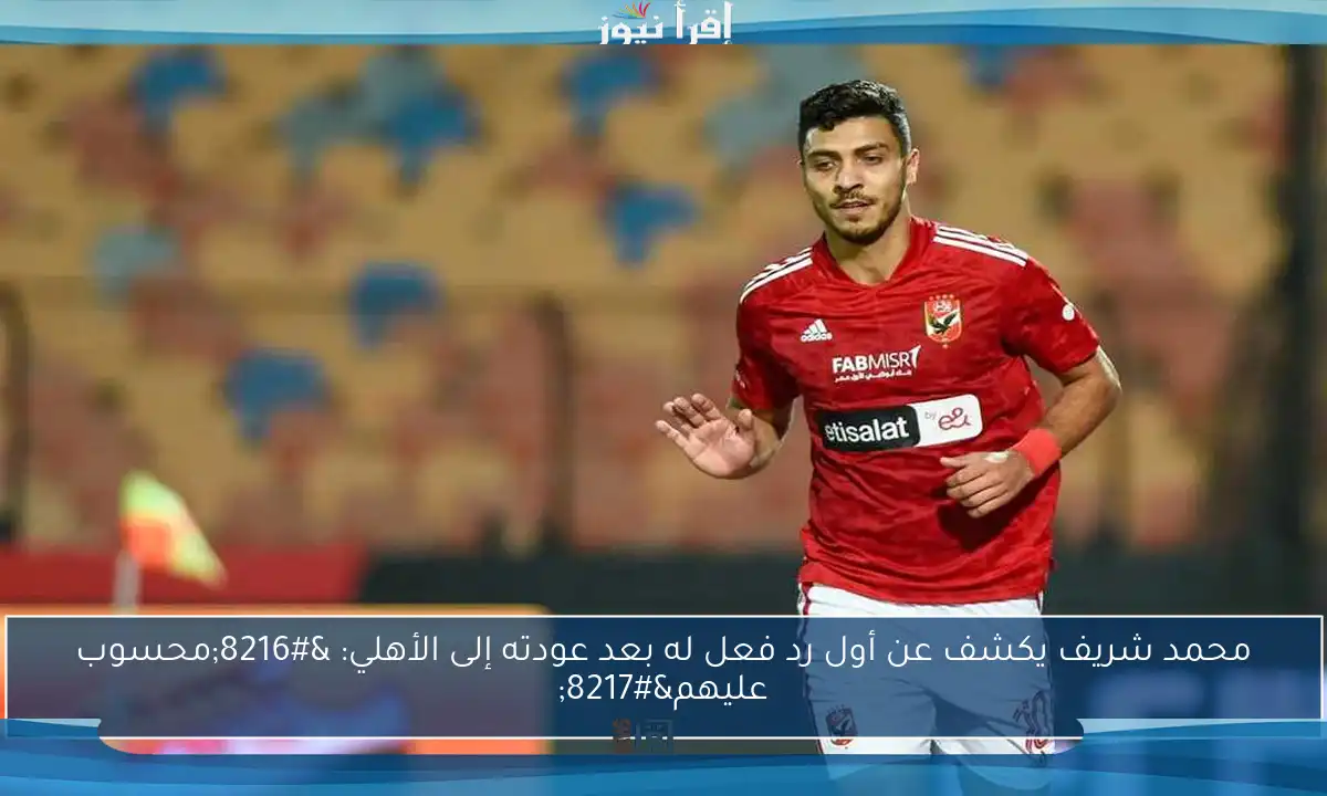 محمد شريف يكشف عن أول رد فعل له بعد عودته إلى الأهلي: ‘محسوب عليهم’