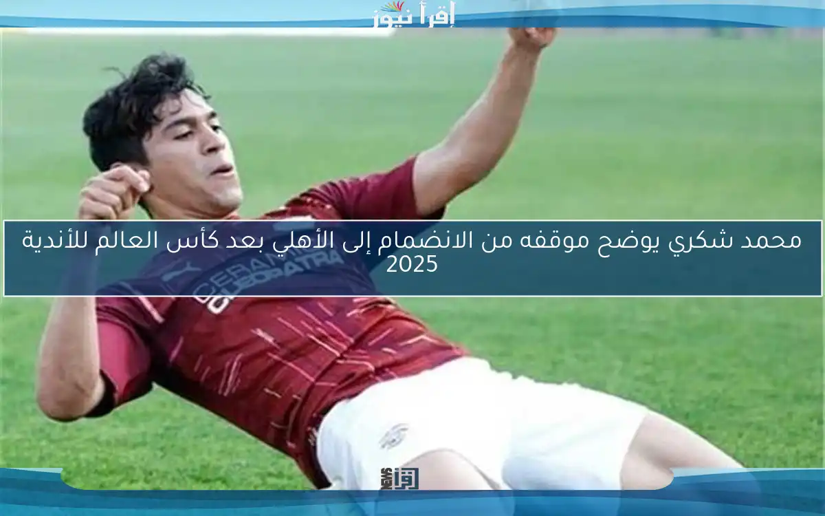 محمد شكري يوضح موقفه من الانضمام إلى الأهلي بعد كأس العالم للأندية 2025