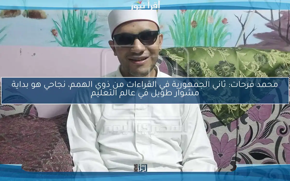 محمد فرحات: ثاني الجمهورية في القراءات من ذوي الهمم، نجاحي هو بداية مشوار طويل في عالم التعليم