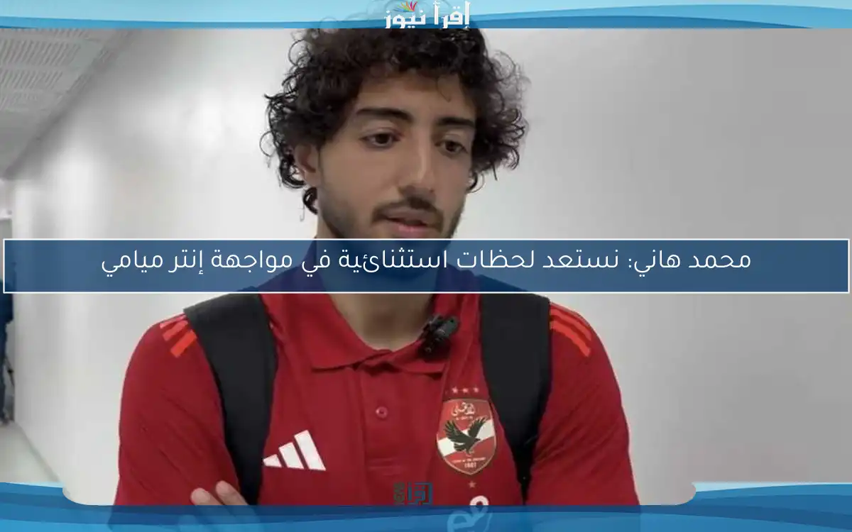 محمد هاني: نستعد لحظات استثنائية في مواجهة إنتر ميامي
