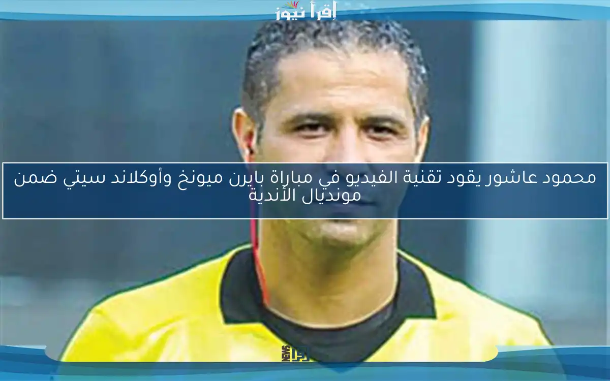 محمود عاشور يقود تقنية الفيديو في مباراة بايرن ميونخ وأوكلاند سيتي ضمن مونديال الأندية