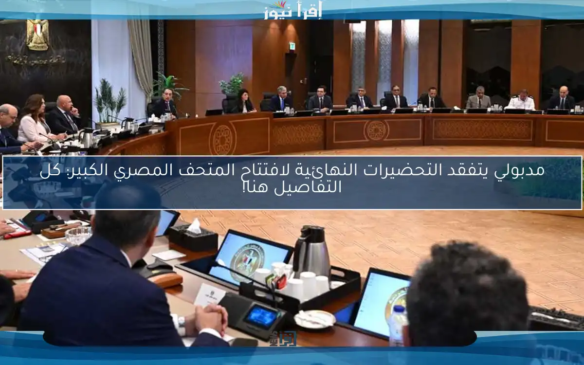 مدبولي يتفقد التحضيرات النهائية لافتتاح المتحف المصري الكبير: كل التفاصيل هنا!