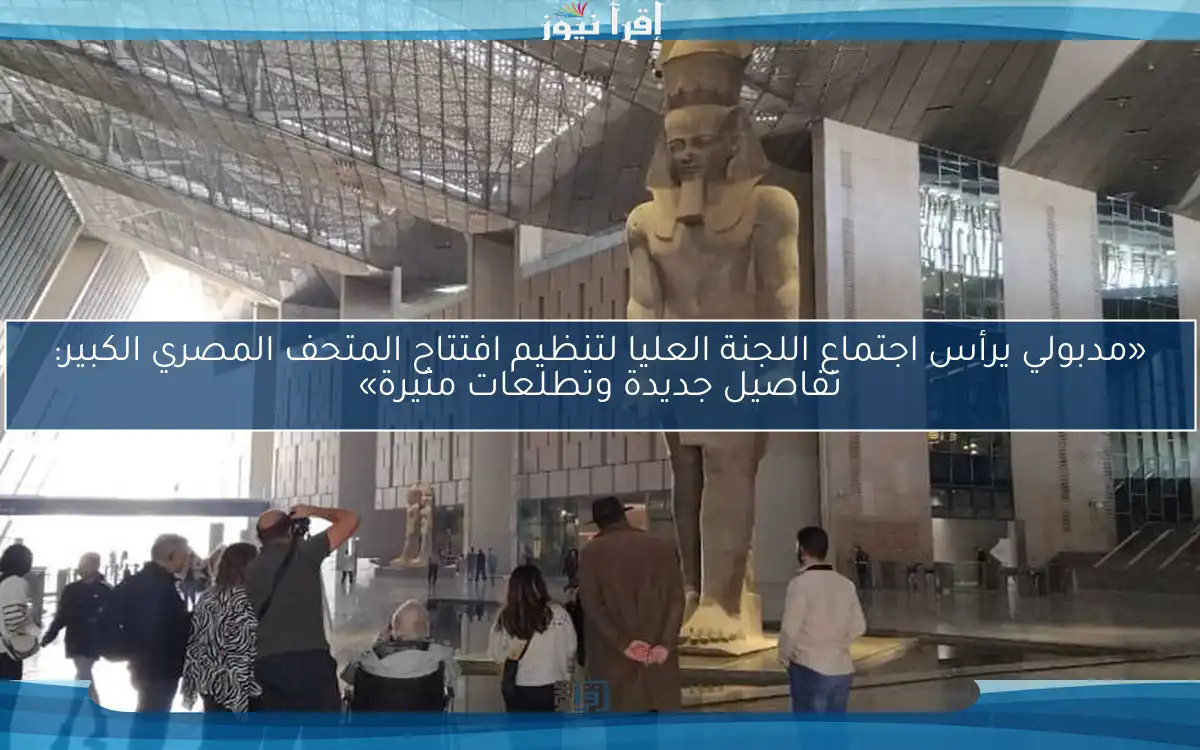 «مدبولي يرأس اجتماع اللجنة العليا لتنظيم افتتاح المتحف المصري الكبير: تفاصيل جديدة وتطلعات مثيرة»