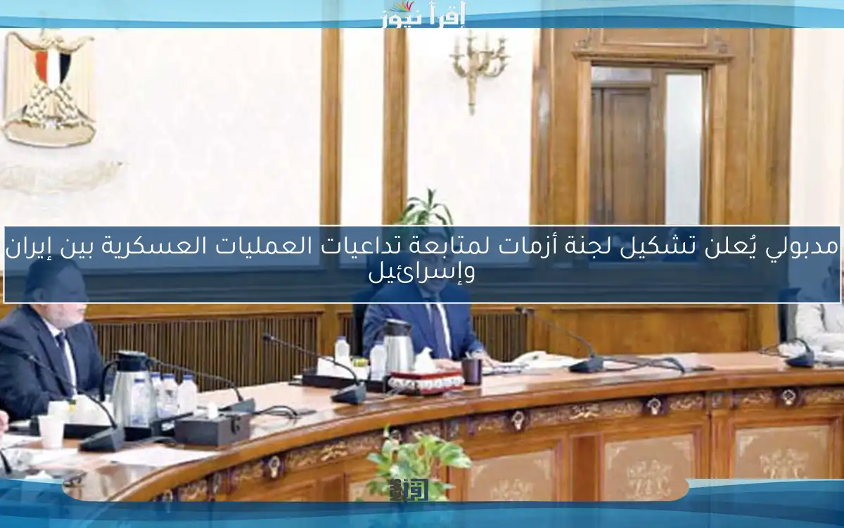 مدبولي يُعلن تشكيل لجنة أزمات لمتابعة تداعيات العمليات العسكرية بين إيران وإسرائيل