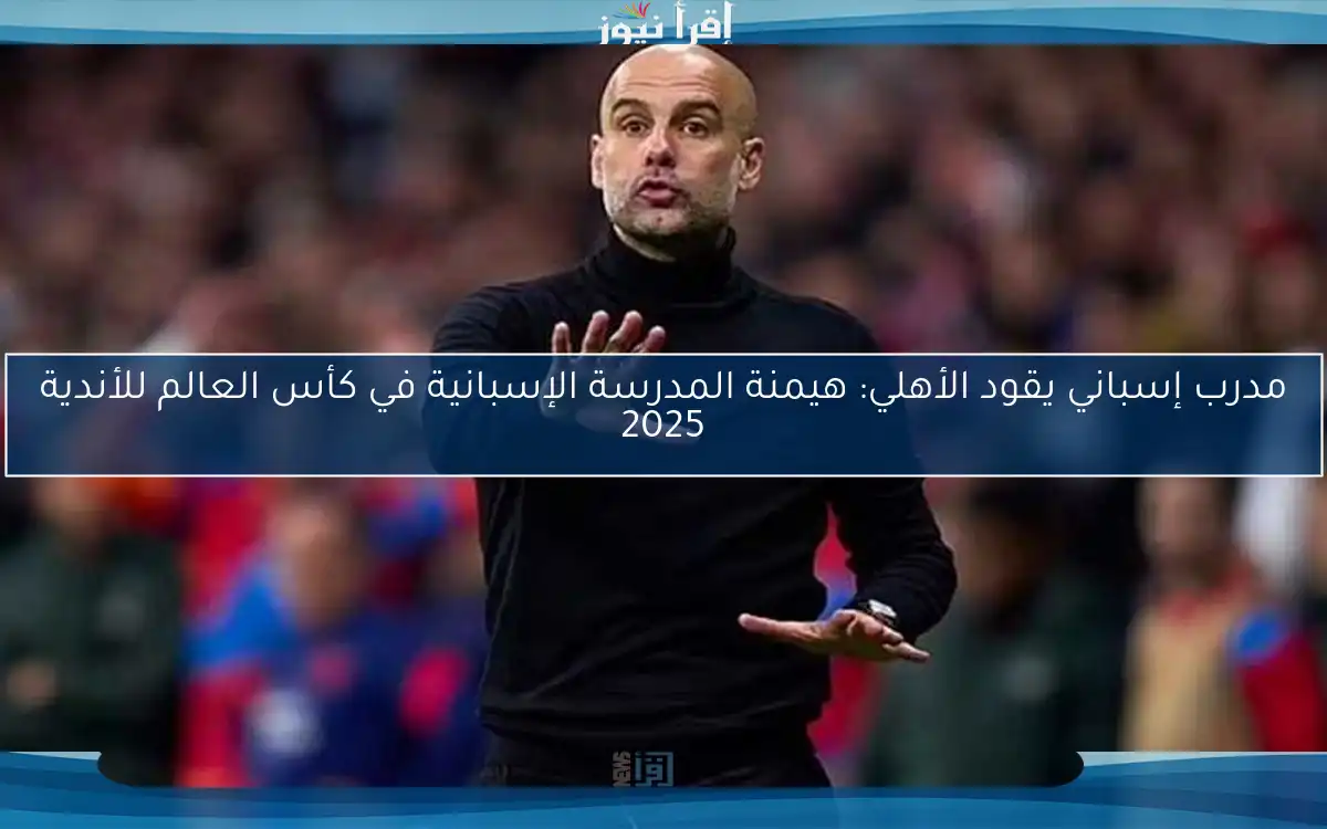 مدرب إسباني يقود الأهلي: هيمنة المدرسة الإسبانية في كأس العالم للأندية 2025
