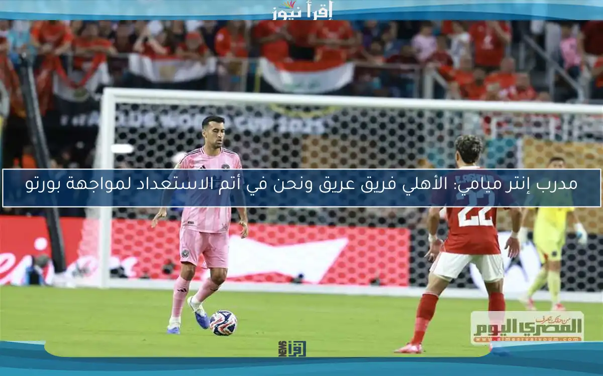 مدرب إنتر ميامي: الأهلي فريق عريق ونحن في أتم الاستعداد لمواجهة بورتو