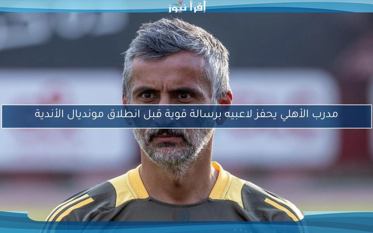 مدرب الأهلي يحفز لاعبيه برسالة قوية قبل انطلاق مونديال الأندية
