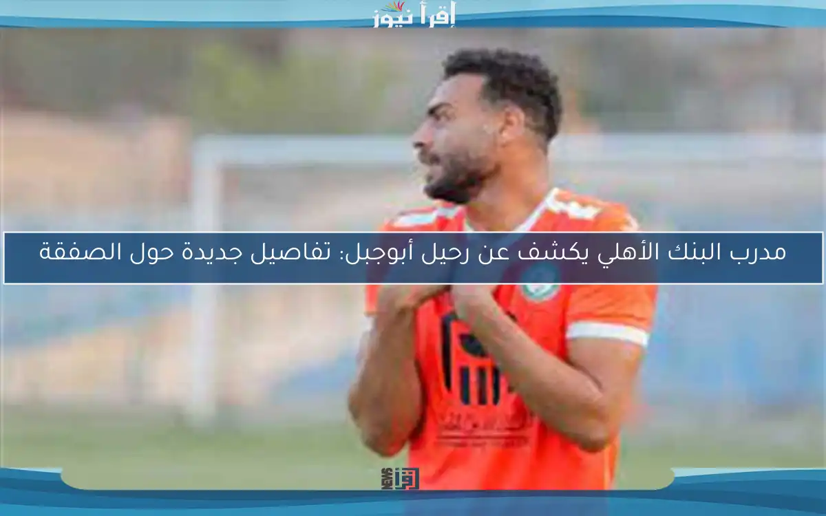 مدرب البنك الأهلي يكشف عن رحيل أبوجبل: تفاصيل جديدة حول الصفقة