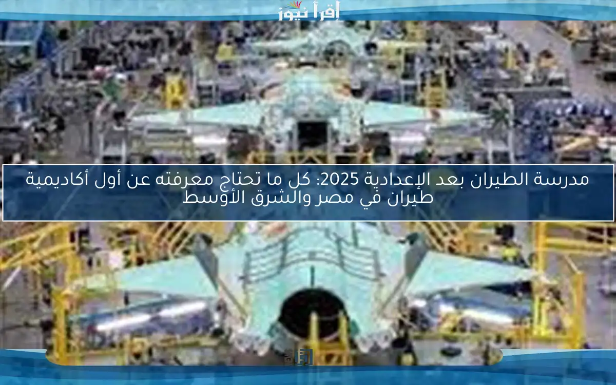 مدرسة الطيران بعد الإعدادية 2025: كل ما تحتاج معرفته عن أول أكاديمية طيران في مصر والشرق الأوسط