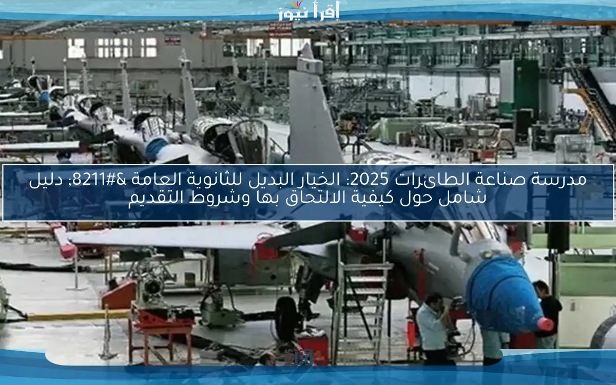 مدرسة صناعة الطائرات 2025: الخيار البديل للثانوية العامة – دليل شامل حول كيفية الالتحاق بها وشروط التقديم