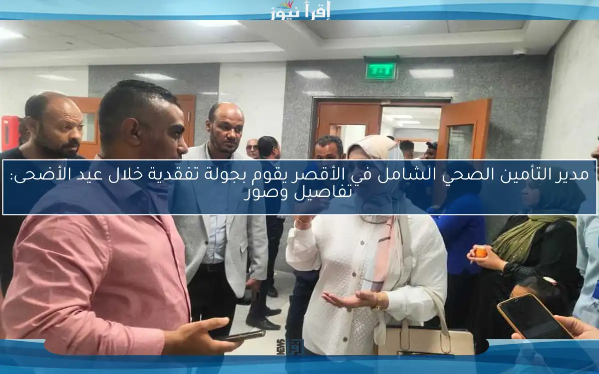مدير التأمين الصحي الشامل في الأقصر يقوم بجولة تفقدية خلال عيد الأضحى: تفاصيل وصور