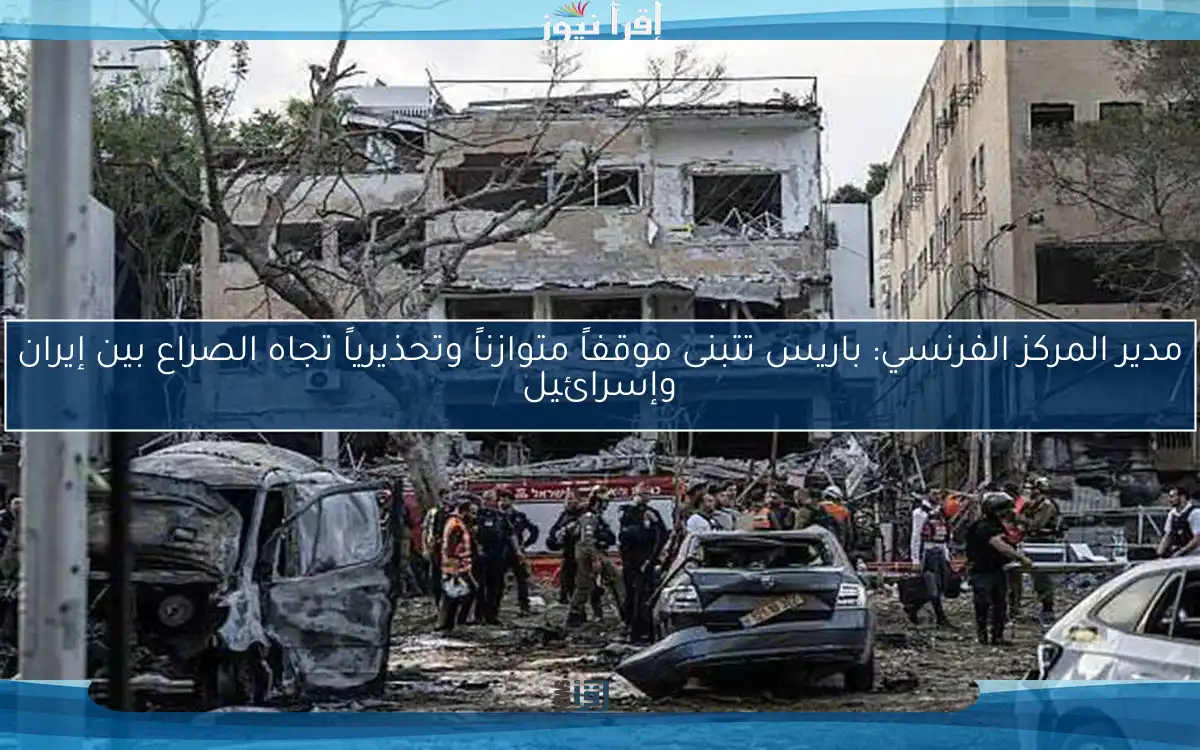 مدير المركز الفرنسي: باريس تتبنى موقفاً متوازناً وتحذيرياً تجاه الصراع بين إيران وإسرائيل